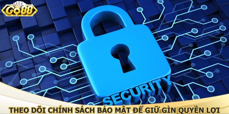 Theo dõi chính sách bảo mật để giữ gìn quyền lợi